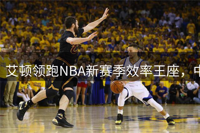 艾顿领跑NBA新赛季效率王座，中锋时代强势回归